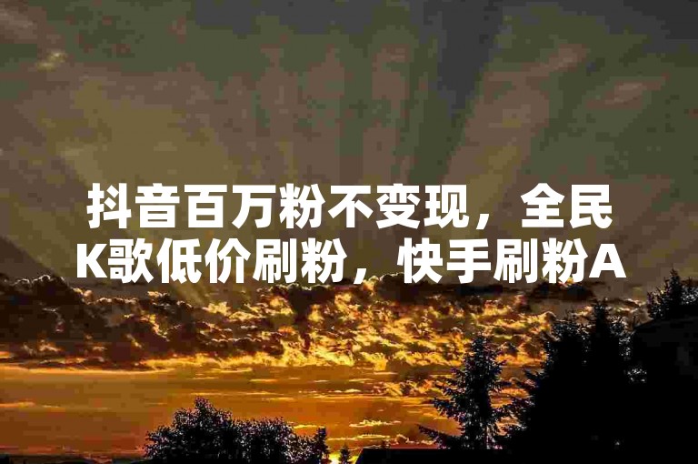抖音百万粉不变现，全民K歌低价刷粉，快手刷粉APP。