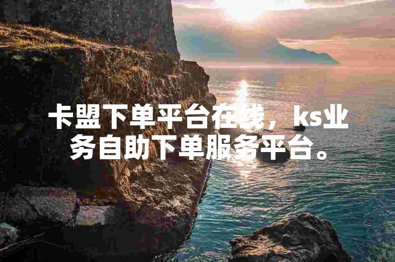 卡盟下单平台在线，ks业务自助下单服务平台。