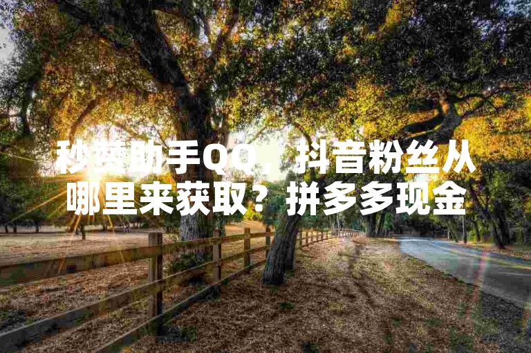 秒赞助手QQ，抖音粉丝从哪里来获取？拼多多现金助力群免费群，1元10快币充值入口。