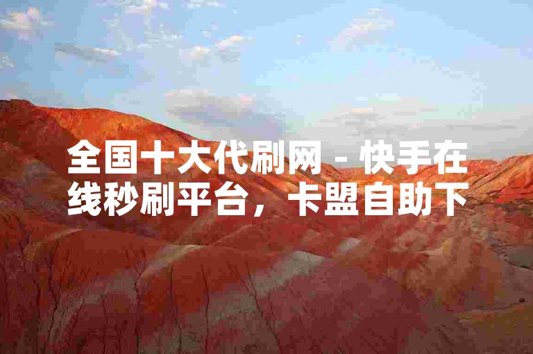 全国十大代刷网 - 快手在线秒刷平台，卡盟自助下单无忧。