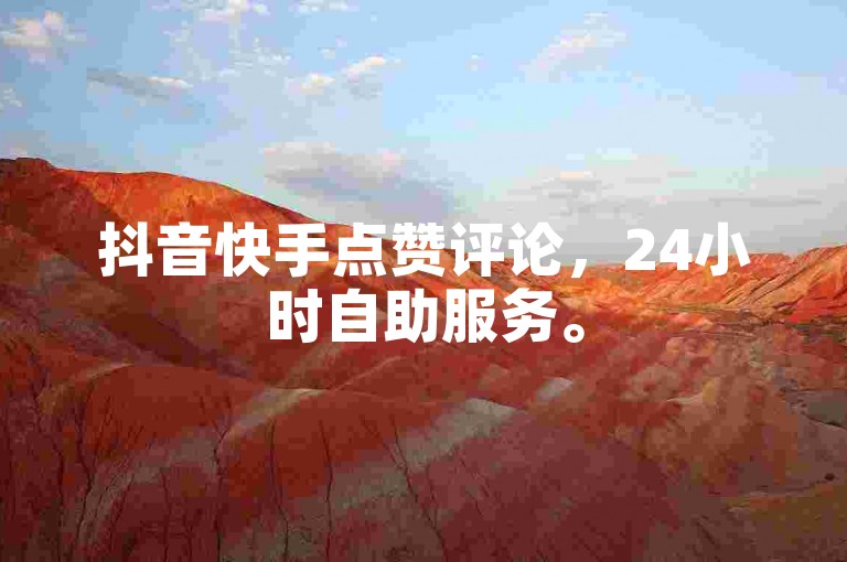 抖音快手点赞评论，24小时自助服务。