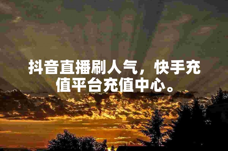 抖音直播刷人气，快手充值平台充值中心。