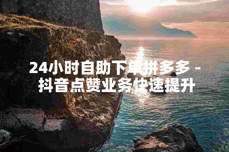 24小时自助下单拼多多 - 抖音点赞业务快速提升
