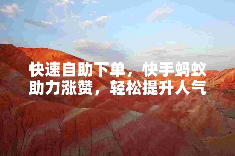 快速自助下单，快手蚂蚁助力涨赞，轻松提升人气。