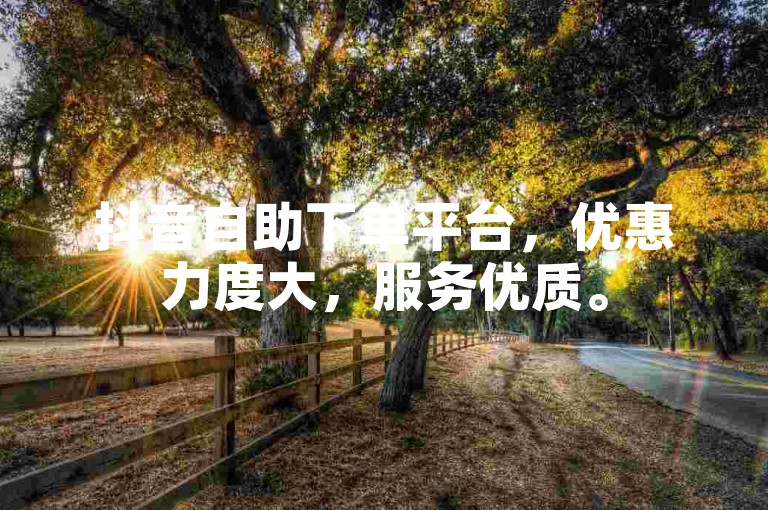 抖音自助下单平台，优惠力度大，服务优质。