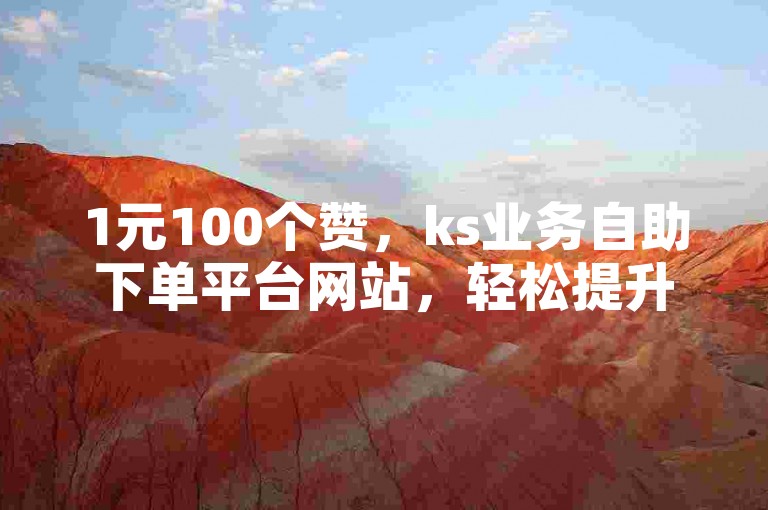 1元100个赞，ks业务自助下单平台网站，轻松提升点赞数。