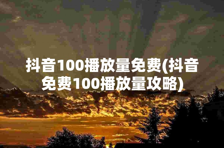 抖音100播放量免费(抖音免费100播放量攻略)