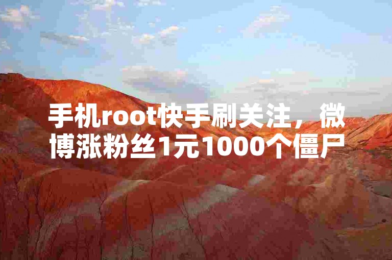 手机root快手刷关注，微博涨粉丝1元1000个僵尸粉。