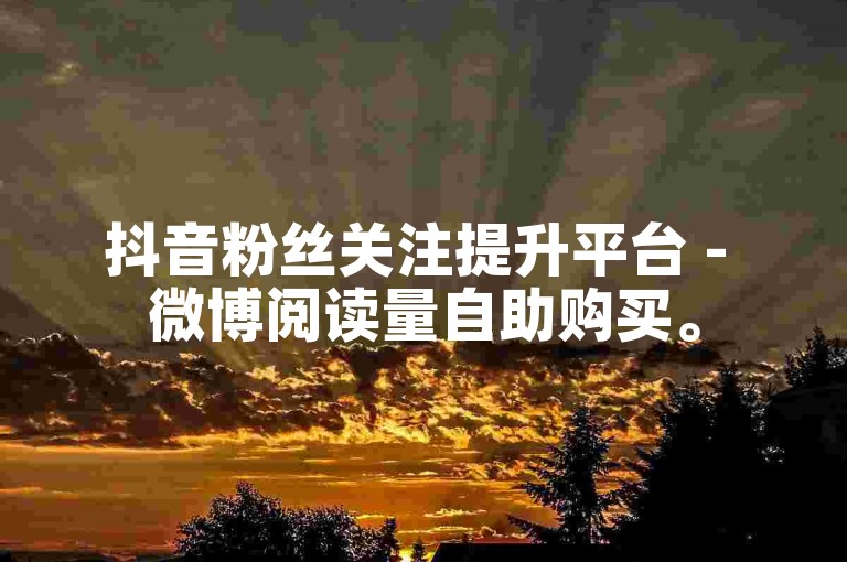 抖音粉丝关注提升平台 - 微博阅读量自助购买。