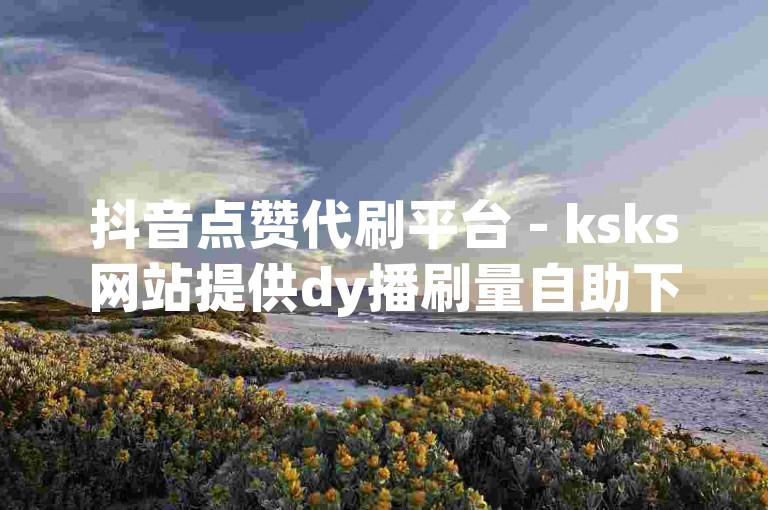 抖音点赞代刷平台 - ksks网站提供dy播刷量自助下单520。