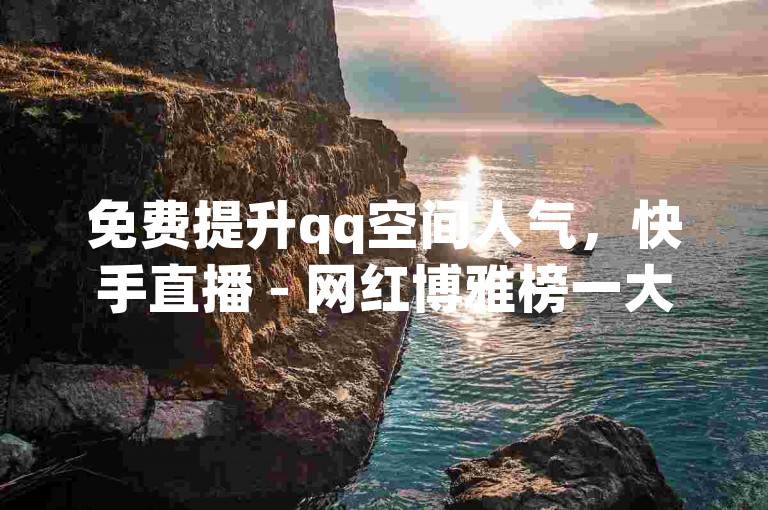 免费提升qq空间人气，快手直播 - 网红博雅榜一大哥持续呼唤 - 低价说说赞自助下单。