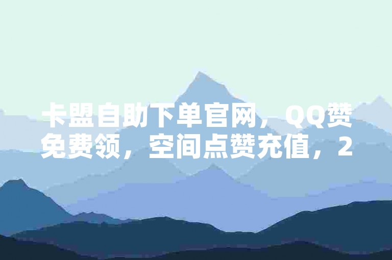 卡盟自助下单官网，QQ赞免费领，空间点赞充值，24小时自动下单平台。