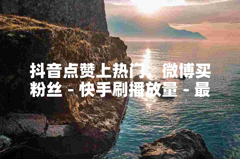 抖音点赞上热门，微博买粉丝 - 快手刷播放量 - 最火短视频平台推荐。