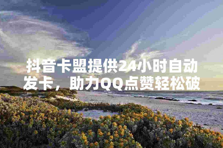 抖音卡盟提供24小时自动发卡，助力QQ点赞轻松破万。