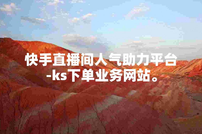 快手直播间人气助力平台-ks下单业务网站。
