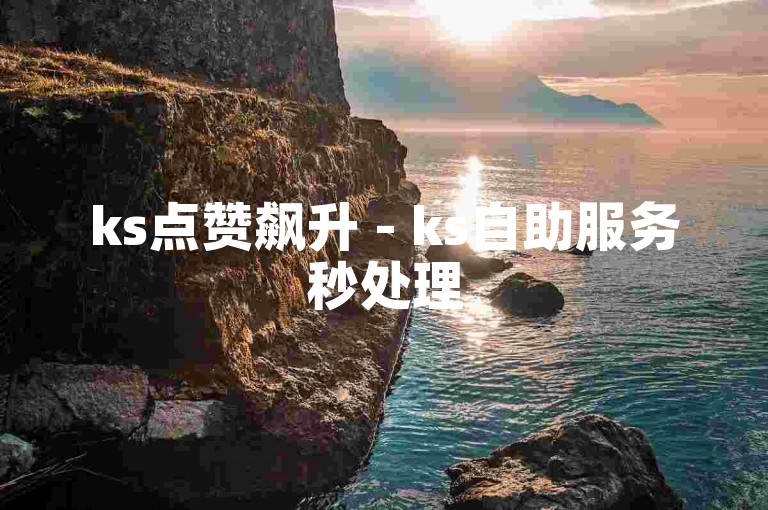 ks点赞飙升 - ks自助服务秒处理