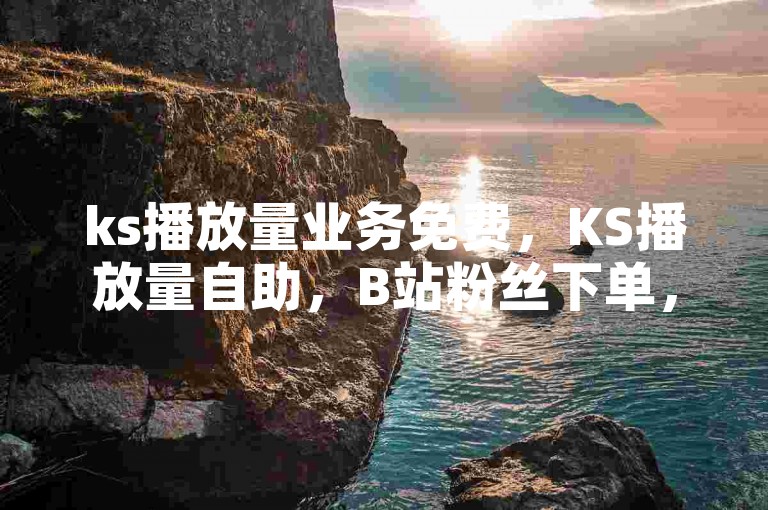 ks播放量业务免费，KS播放量自助，B站粉丝下单，抖音快手自助服务。