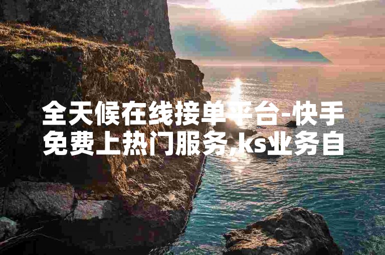 全天候在线接单平台-快手免费上热门服务,ks业务自助下单系统最优惠
