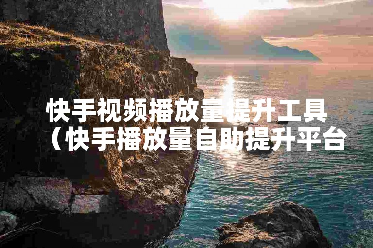 快手视频播放量提升工具（快手播放量自助提升平台）