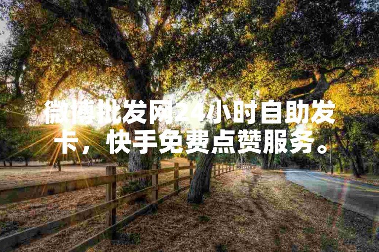 微博批发网24小时自助发卡，快手免费点赞服务。