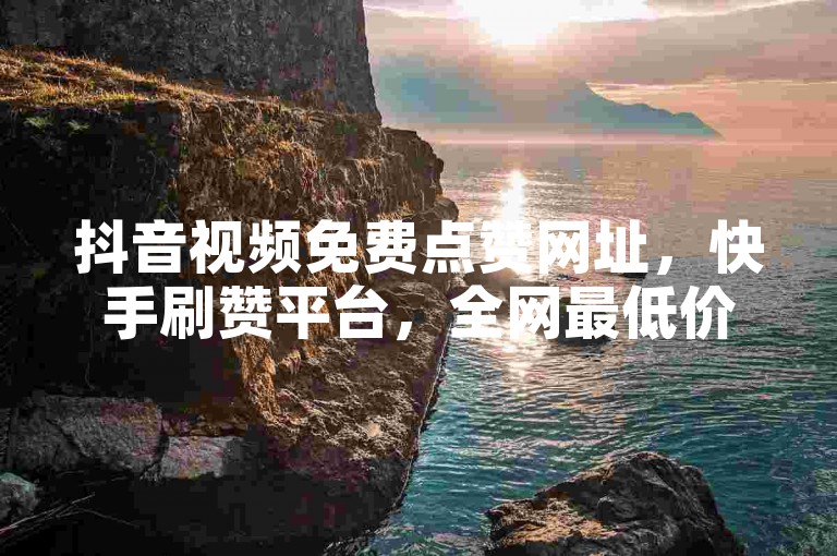 抖音视频免费点赞网址，快手刷赞平台，全网最低价啊豪。