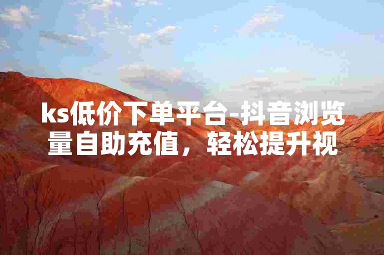 ks低价下单平台-抖音浏览量自助充值，轻松提升视频热度。