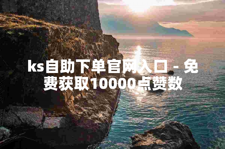 ks自助下单官网入口 - 免费获取10000点赞数