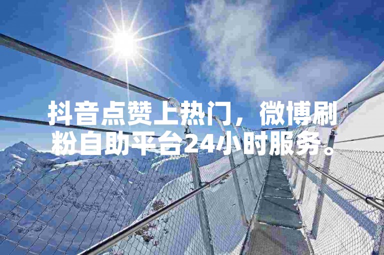 抖音点赞上热门，微博刷粉自助平台24小时服务。