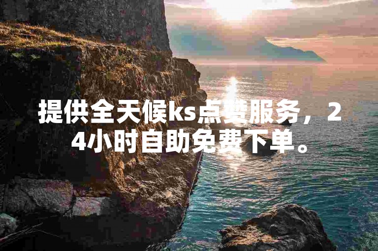 提供全天候ks点赞服务，24小时自助免费下单。