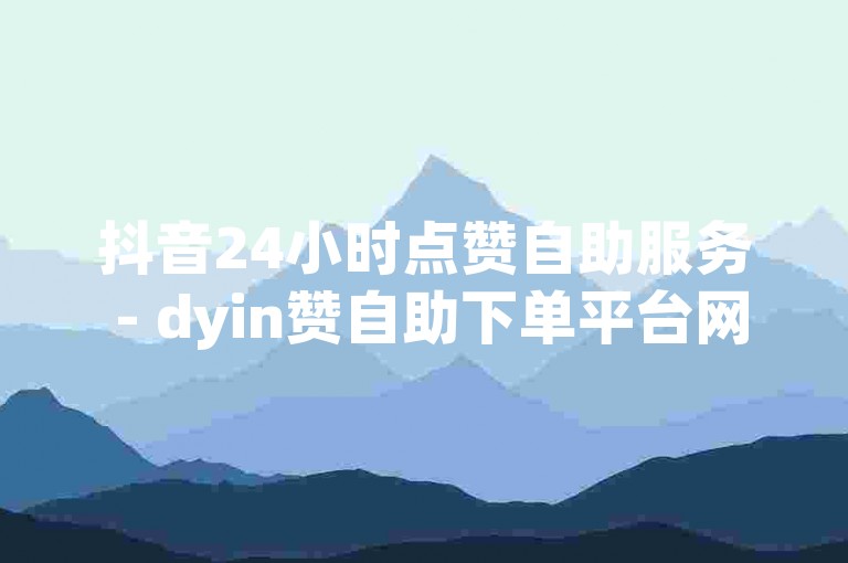 抖音24小时点赞自助服务 - dyin赞自助下单平台网站湖南