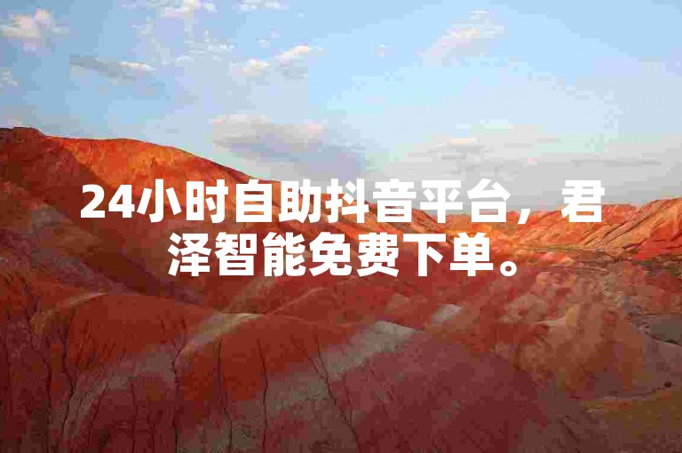 24小时自助抖音平台，君泽智能免费下单。