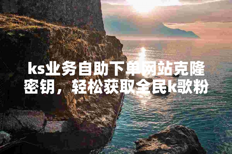 ks业务自助下单网站克隆密钥，轻松获取全民k歌粉丝。
