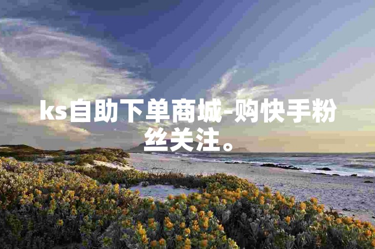 ks自助下单商城-购快手粉丝关注。