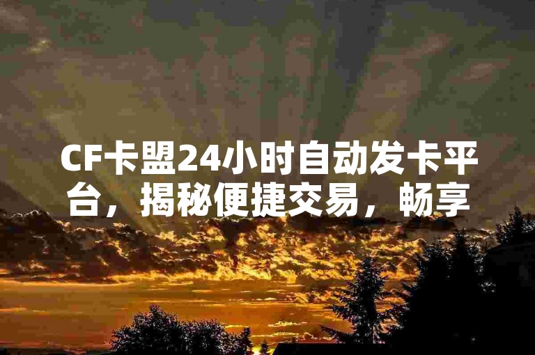 CF卡盟24小时自动发卡平台，揭秘便捷交易，畅享游戏新体验！
