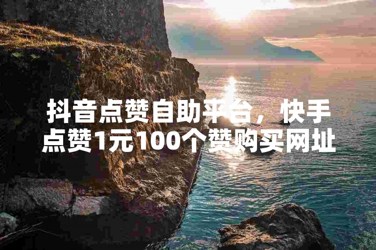 抖音点赞自助平台，快手点赞1元100个赞购买网址。