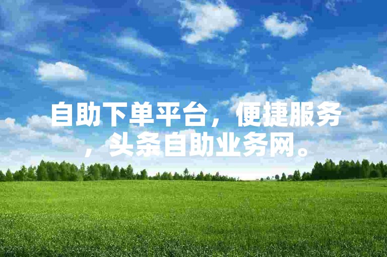 自助下单平台，便捷服务，头条自助业务网。