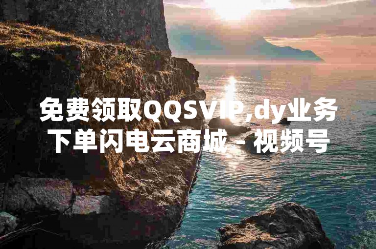 免费领取QQSVIP,dy业务下单闪电云商城 - 视频号自助平台业务下单真人 - QQ空间访问量在线下单震撼发布!