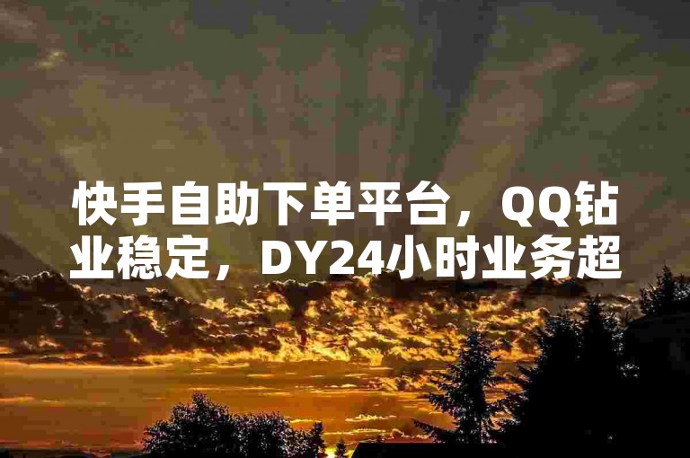 快手自助下单平台，QQ钻业稳定，DY24小时业务超低价。