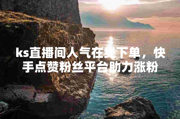 ks直播间人气在线下单，快手点赞粉丝平台助力涨粉。