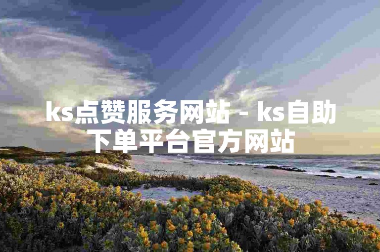 ks点赞服务网站 - ks自助下单平台官方网站