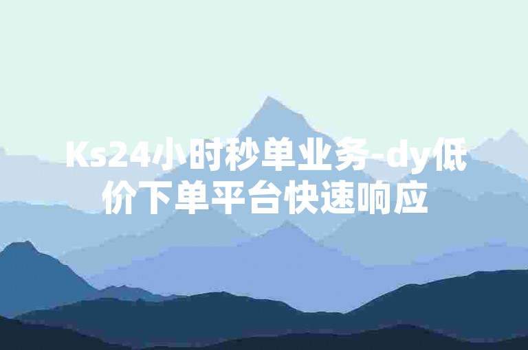 Ks24小时秒单业务-dy低价下单平台快速响应
