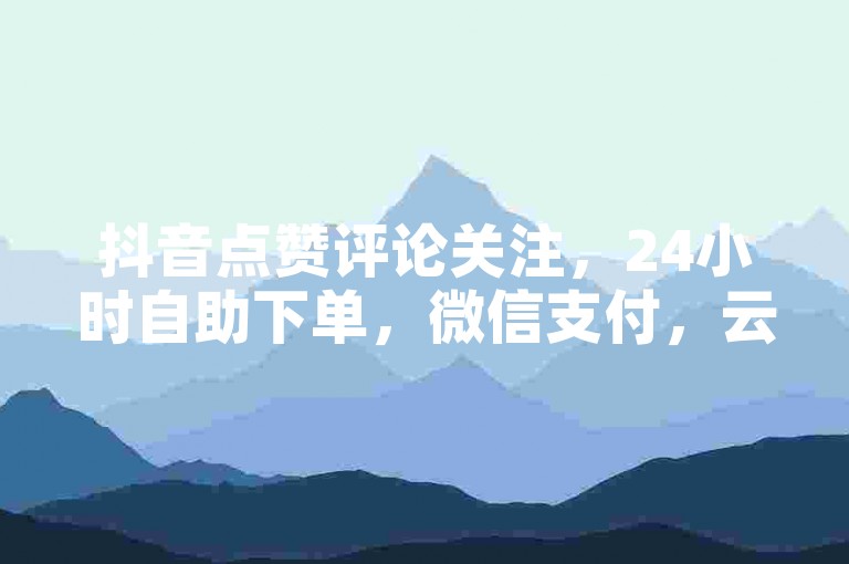 抖音点赞评论关注，24小时自助下单，微信支付，云商城。