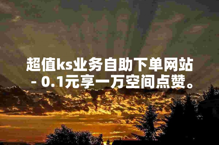 超值ks业务自助下单网站 - 0.1元享一万空间点赞。