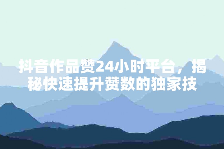 抖音作品赞24小时平台，揭秘快速提升赞数的独家技巧！