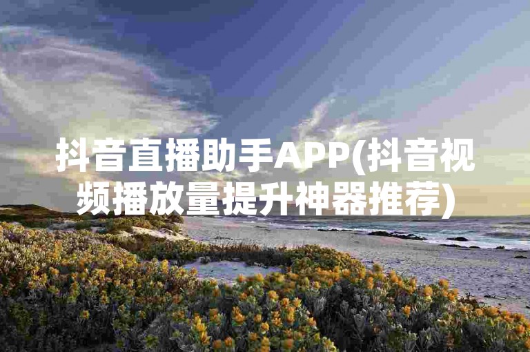 抖音直播助手APP(抖音视频播放量提升神器推荐)