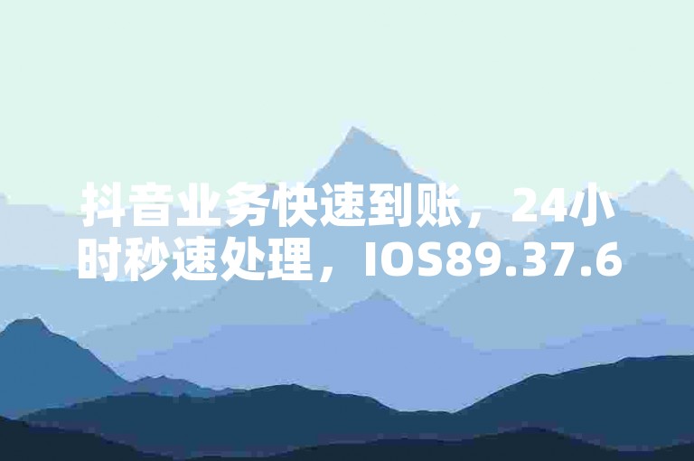 抖音业务快速到账，24小时秒速处理，IOS89.37.69。