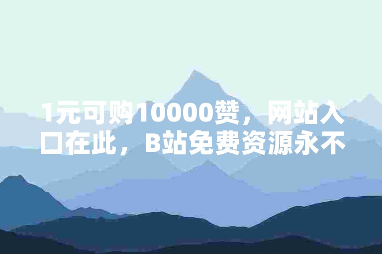 1元可购10000赞，网站入口在此，B站免费资源永不收费。