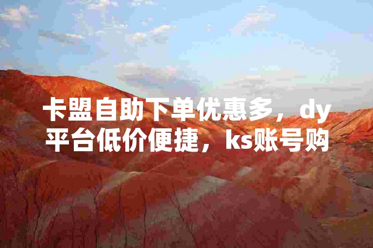 卡盟自助下单优惠多，dy平台低价便捷，ks账号购买实惠。