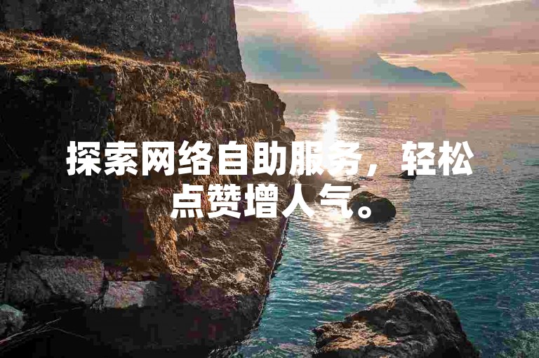 探索网络自助服务，轻松点赞增人气。