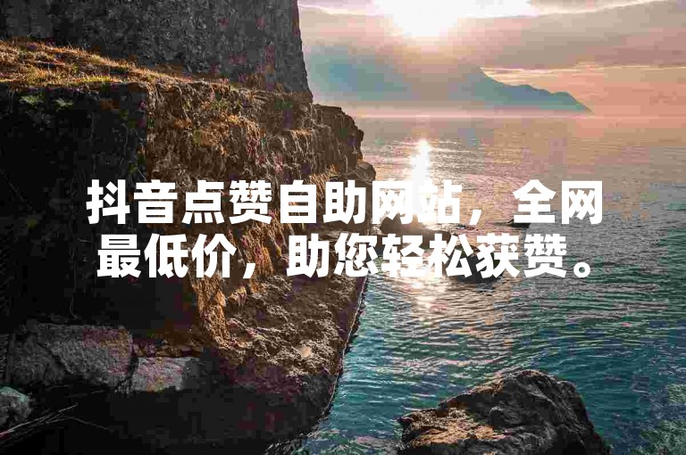 抖音点赞自助网站，全网最低价，助您轻松获赞。